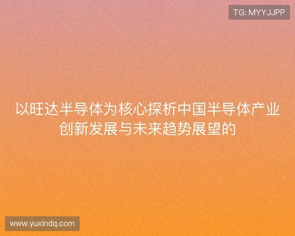 以旺达半导体为核心探析中国半导体产业创新发展与未来趋势展望的